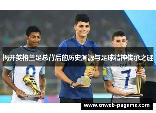 揭开英格兰足总背后的历史渊源与足球精神传承之谜