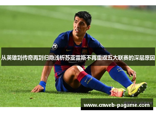 从英雄到传奇再到归隐浅析苏亚雷斯不再重返五大联赛的深层原因