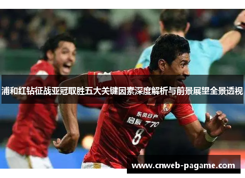 浦和红钻征战亚冠取胜五大关键因素深度解析与前景展望全景透视