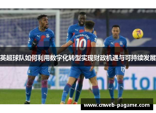 英超球队如何利用数字化转型实现财政机遇与可持续发展