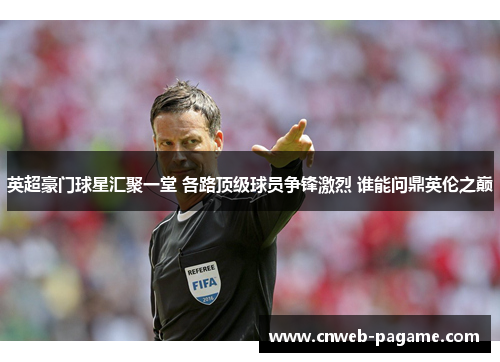 英超豪门球星汇聚一堂 各路顶级球员争锋激烈 谁能问鼎英伦之巅 英超豪门球星汇聚一堂 各路顶级球员争锋激烈 谁能问鼎英伦之巅