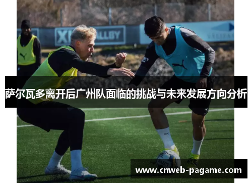 萨尔瓦多离开后广州队面临的挑战与未来发展方向分析 萨尔瓦多离开后广州队面临的挑战与未来发展方向分析