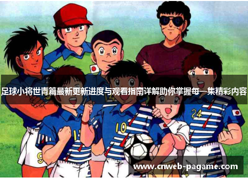 足球小将世青篇最新更新进度与观看指南详解助你掌握每一集精彩内容