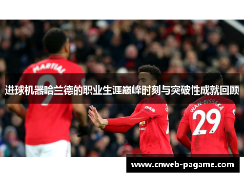 进球机器哈兰德的职业生涯巅峰时刻与突破性成就回顾