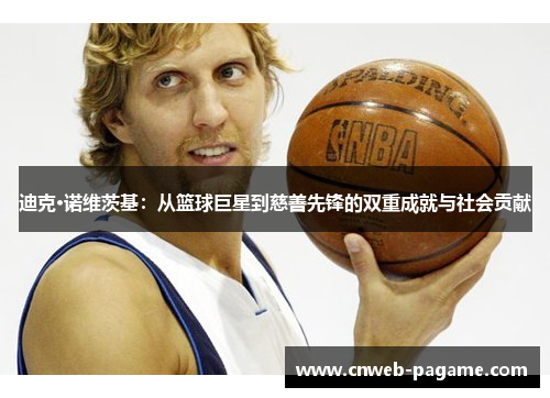 迪克·诺维茨基：从篮球巨星到慈善先锋的双重成就与社会贡献