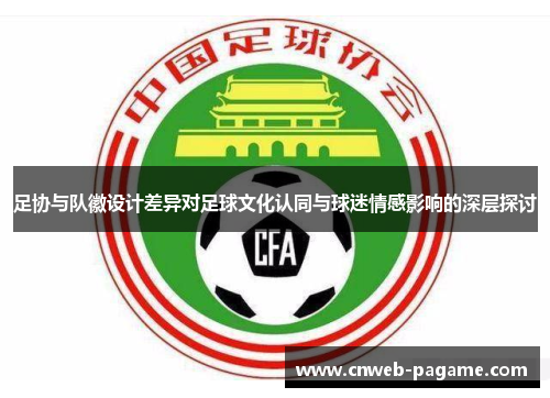 足协与队徽设计差异对足球文化认同与球迷情感影响的深层探讨 足协与队徽设计差异对足球文化认同与球迷情感影响的深层探讨