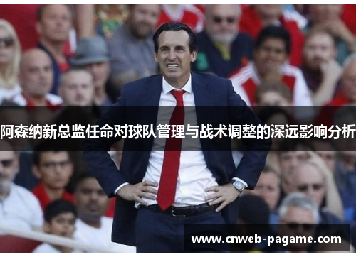 阿森纳新总监任命对球队管理与战术调整的深远影响分析 阿森纳新总监任命对球队管理与战术调整的深远影响分析
