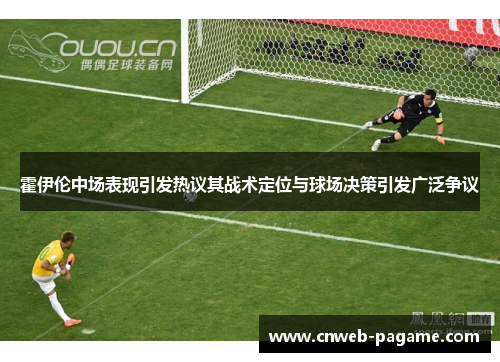 霍伊伦中场表现引发热议其战术定位与球场决策引发广泛争议 霍伊伦中场表现引发热议其战术定位与球场决策引发广泛争议