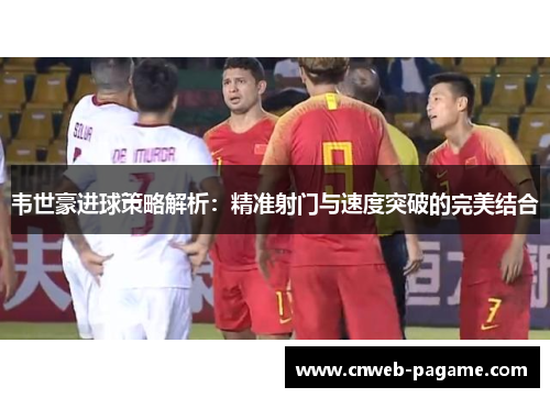 韦世豪进球策略解析:精准射门与速度突破的完美结合 韦世豪进球策略解析:精准射门与速度突破的完美结合