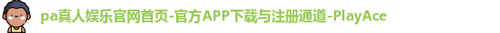 pa真人娱乐官网首页-官方APP下载与注册通道-PlayAce